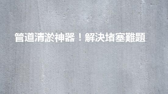 管道清淤神器！解決堵塞難題，快速通暢無(wú)阻！